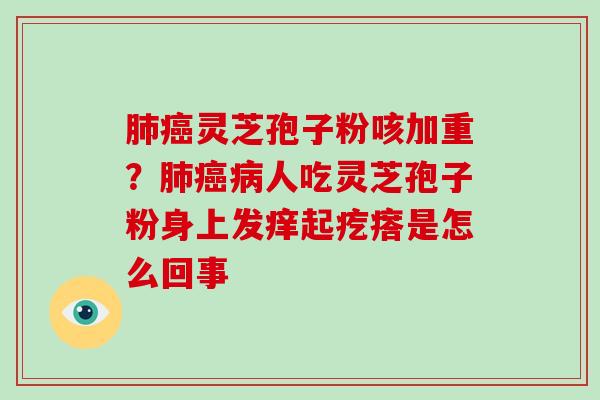 灵芝孢子粉咳加重？人吃灵芝孢子粉身上发痒起疙瘩是怎么回事