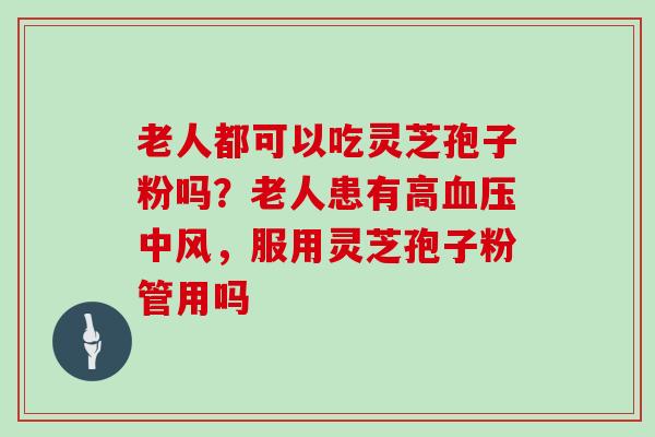 老人都可以吃灵芝孢子粉吗？老人患有高中风，服用灵芝孢子粉管用吗