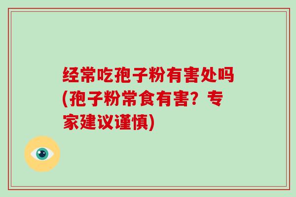 经常吃孢子粉有害处吗(孢子粉常食有害？专家建议谨慎)