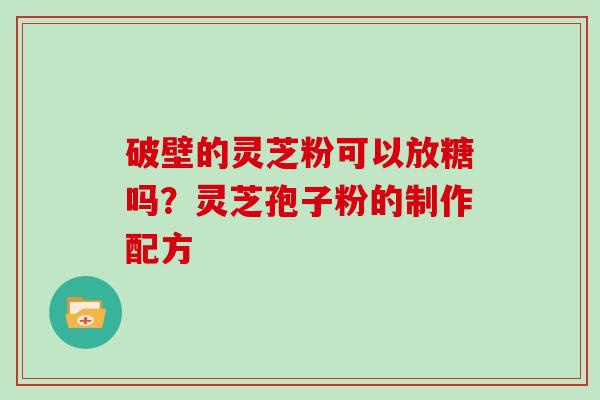 破壁的灵芝粉可以放糖吗？灵芝孢子粉的制作配方