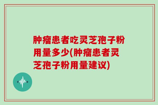 患者吃灵芝孢子粉用量多少(患者灵芝孢子粉用量建议)