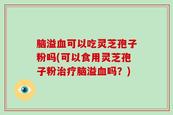 脑溢可以吃灵芝孢子粉吗(可以食用灵芝孢子粉脑溢吗？)