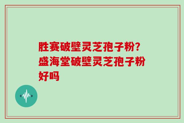 胜赛破壁灵芝孢子粉？盛海堂破壁灵芝孢子粉好吗