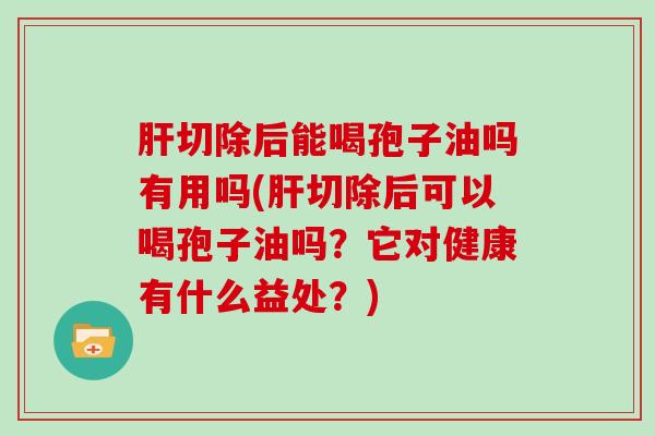 切除后能喝孢子油吗有用吗(切除后可以喝孢子油吗？它对健康有什么益处？)