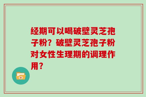 经期可以喝破壁灵芝孢子粉？破壁灵芝孢子粉对女性生理期的调理作用？