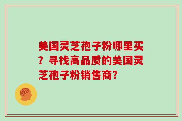 美国灵芝孢子粉哪里买？寻找高品质的美国灵芝孢子粉销售商？