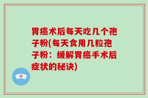 胃术后每天吃几个孢子粉(每天食用几粒孢子粉：缓解胃手术后症状的秘诀)