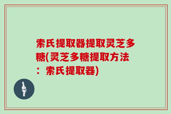 索氏提取器提取灵芝多糖(灵芝多糖提取方法：索氏提取器)