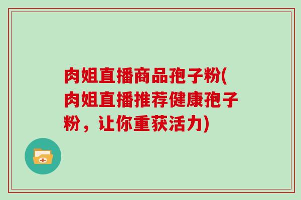 肉姐直播商品孢子粉(肉姐直播推荐健康孢子粉，让你重获活力)