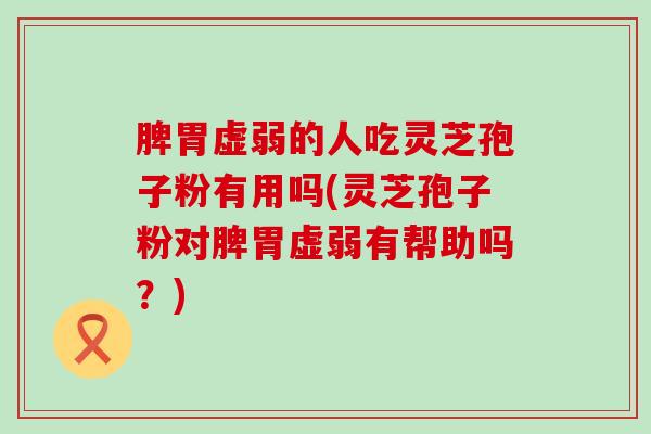 脾胃虚弱的人吃灵芝孢子粉有用吗(灵芝孢子粉对脾胃虚弱有帮助吗？)