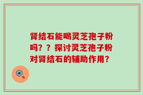 结石能喝灵芝孢子粉吗？？探讨灵芝孢子粉对结石的辅助作用？