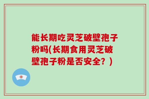 能长期吃灵芝破壁孢子粉吗(长期食用灵芝破壁孢子粉是否安全？)