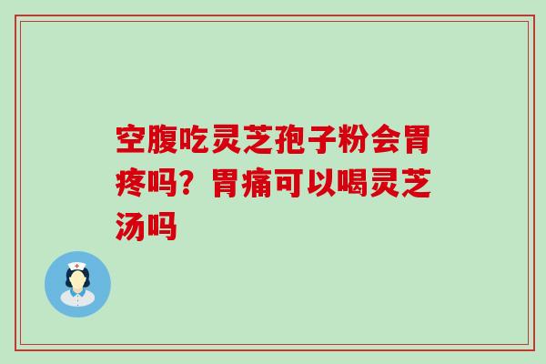 空腹吃灵芝孢子粉会胃疼吗？胃痛可以喝灵芝汤吗