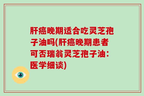 晚期适合吃灵芝孢子油吗(晚期患者可否瑞翁灵芝孢子油：医学细谈)