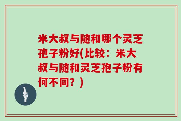 米大叔与随和哪个灵芝孢子粉好(比较：米大叔与随和灵芝孢子粉有何不同？)