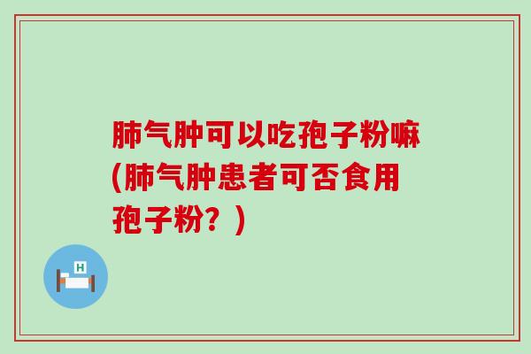 气肿可以吃孢子粉嘛(气肿患者可否食用孢子粉？)