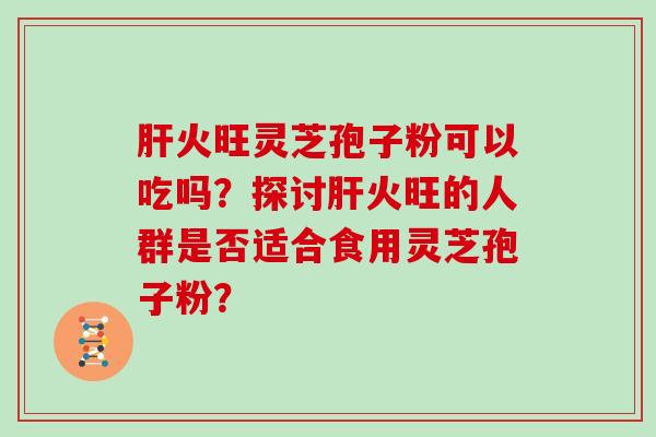 火旺灵芝孢子粉可以吃吗？探讨火旺的人群是否适合食用灵芝孢子粉？