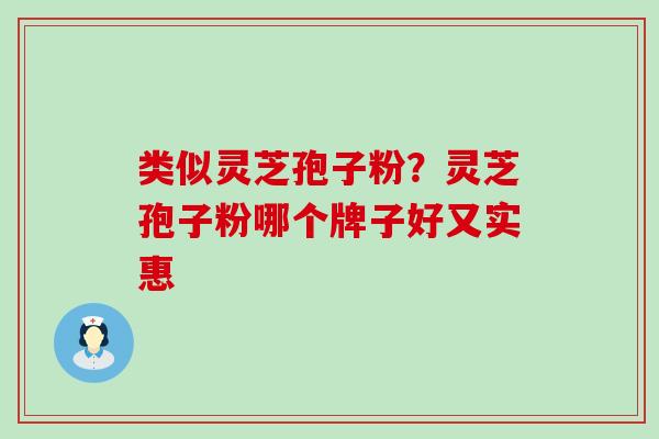 类似灵芝孢子粉？灵芝孢子粉哪个牌子好又实惠