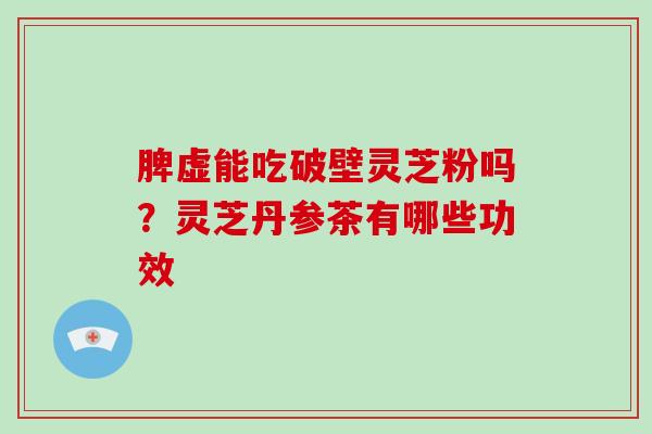 脾虚能吃破壁灵芝粉吗？灵芝丹参茶有哪些功效