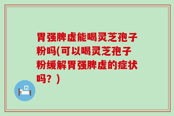 胃强脾虚能喝灵芝孢子粉吗(可以喝灵芝孢子粉缓解胃强脾虚的症状吗？)