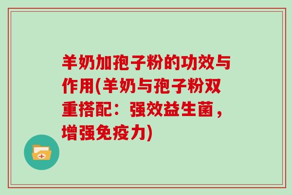 羊奶加孢子粉的功效与作用(羊奶与孢子粉双重搭配：强效益生菌，增强免疫力)