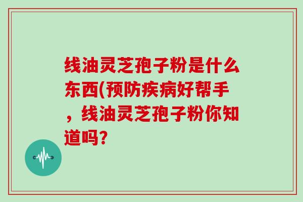 线油灵芝孢子粉是什么东西(好帮手，线油灵芝孢子粉你知道吗？