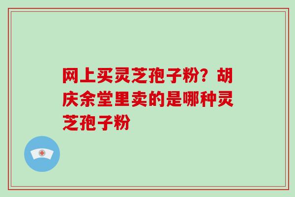 网上买灵芝孢子粉？胡庆余堂里卖的是哪种灵芝孢子粉