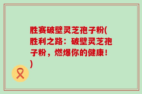 胜赛破壁灵芝孢子粉(胜利之路：破壁灵芝孢子粉，燃爆你的健康！)