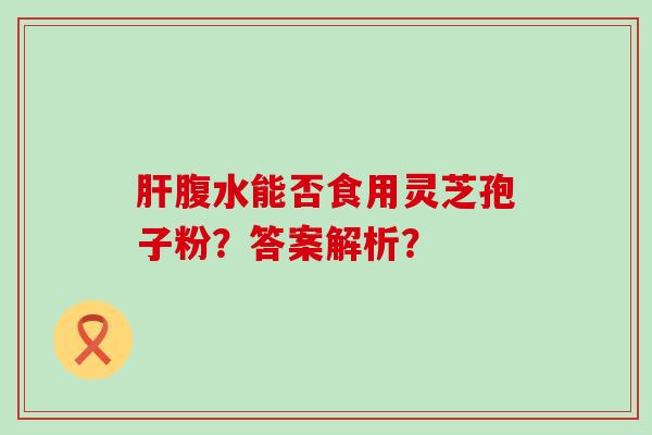 腹水能否食用灵芝孢子粉？答案解析？