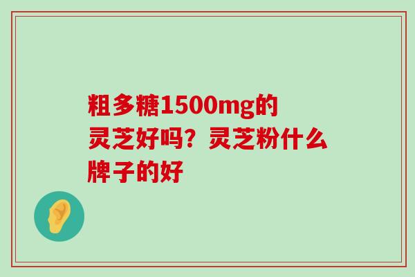 粗多糖1500mg的灵芝好吗？灵芝粉什么牌子的好