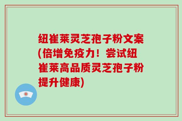 纽崔莱灵芝孢子粉文案(倍增免疫力！尝试纽崔莱高品质灵芝孢子粉提升健康)