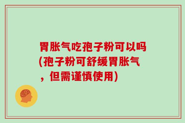 胃胀气吃孢子粉可以吗(孢子粉可舒缓胃胀气，但需谨慎使用)