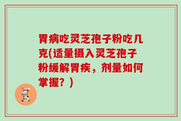 胃吃灵芝孢子粉吃几克(适量摄入灵芝孢子粉缓解胃疾，剂量如何掌握？)