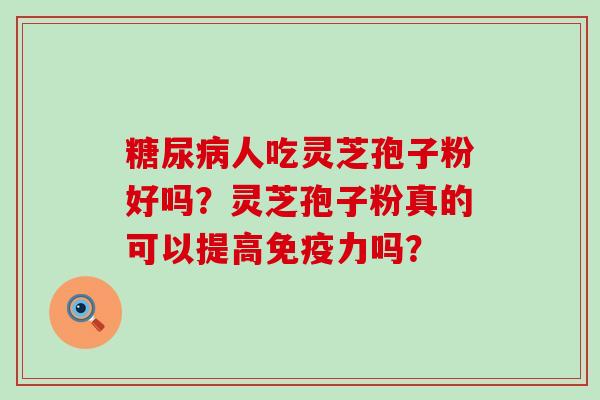 人吃灵芝孢子粉好吗？灵芝孢子粉真的可以提高免疫力吗？