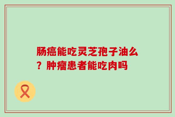 肠能吃灵芝孢子油么？患者能吃肉吗