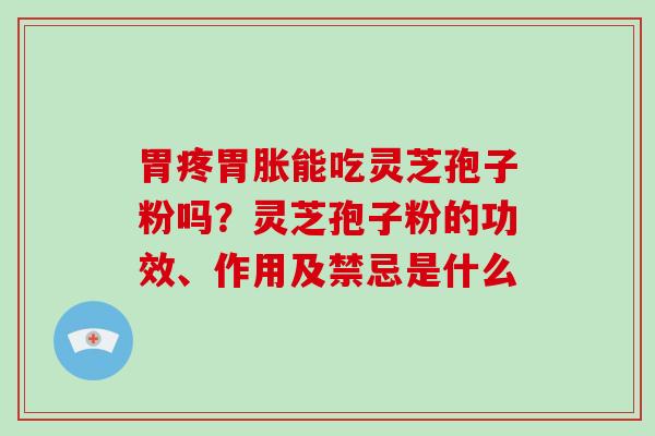 胃疼胃胀能吃灵芝孢子粉吗？灵芝孢子粉的功效、作用及禁忌是什么