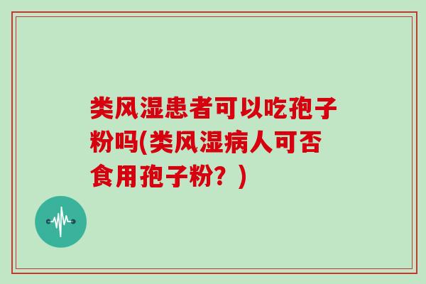 类风湿患者可以吃孢子粉吗(类风湿人可否食用孢子粉？)