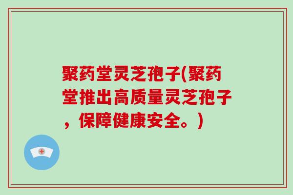 聚药堂灵芝孢子(聚药堂推出高质量灵芝孢子，保障健康安全。)