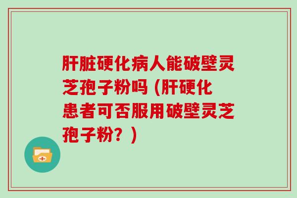 硬化人能破壁灵芝孢子粉吗 (患者可否服用破壁灵芝孢子粉？)