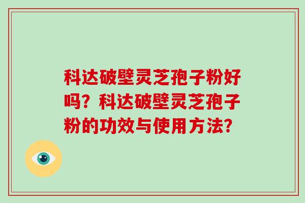 科达破壁灵芝孢子粉好吗？科达破壁灵芝孢子粉的功效与使用方法？