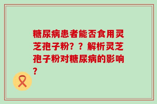 患者能否食用灵芝孢子粉？？解析灵芝孢子粉对的影响？