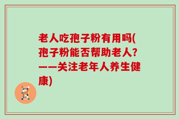 老人吃孢子粉有用吗(孢子粉能否帮助老人？——关注老年人养生健康)