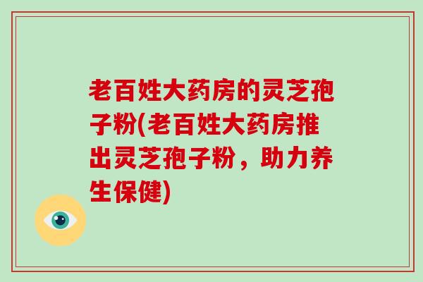 老百姓大药房的灵芝孢子粉(老百姓大药房推出灵芝孢子粉，助力养生保健)