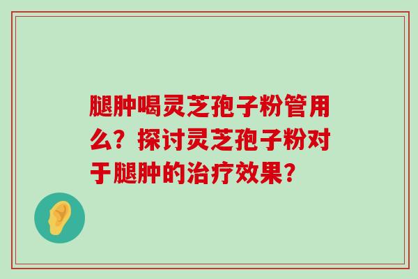 腿肿喝灵芝孢子粉管用么？探讨灵芝孢子粉对于腿肿的效果？