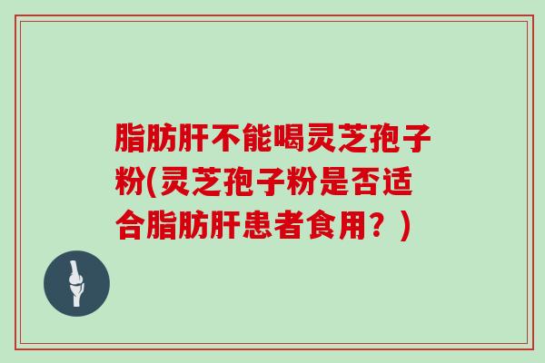 脂肪不能喝灵芝孢子粉(灵芝孢子粉是否适合脂肪患者食用？)