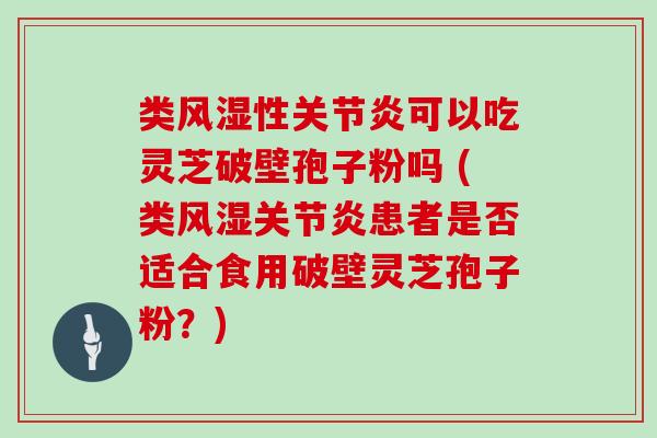 类风湿性可以吃灵芝破壁孢子粉吗 (类风湿患者是否适合食用破壁灵芝孢子粉？)