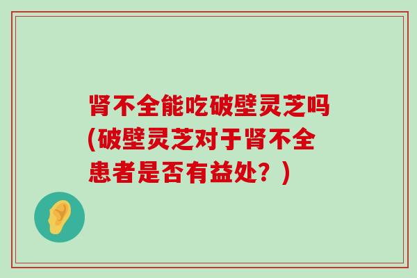 不全能吃破壁灵芝吗(破壁灵芝对于不全患者是否有益处？)