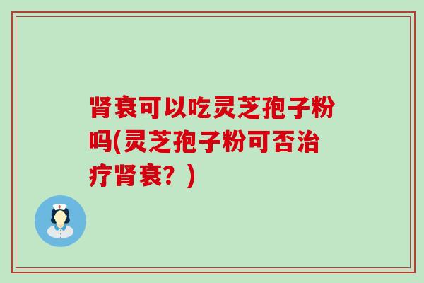 衰可以吃灵芝孢子粉吗(灵芝孢子粉可否衰？)