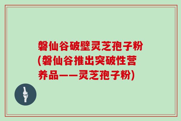 磐仙谷破壁灵芝孢子粉(磐仙谷推出突破性营养品——灵芝孢子粉)