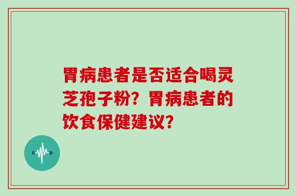 胃患者是否适合喝灵芝孢子粉？胃患者的饮食保健建议？